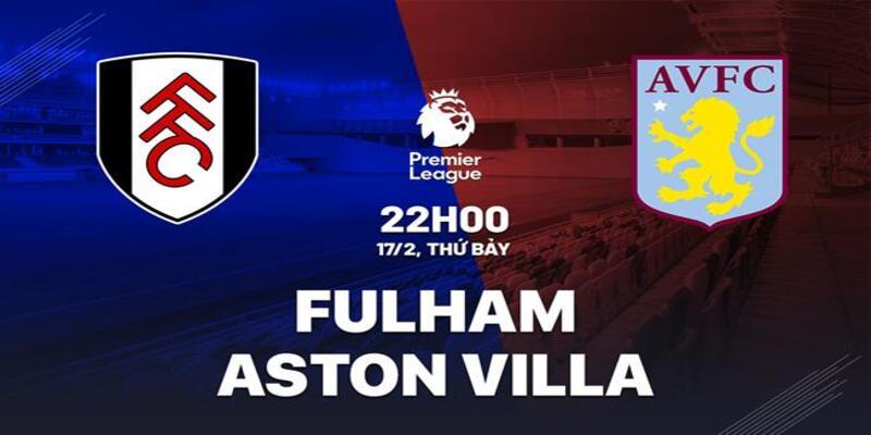 Fulham vs Aston Villa, 22h00 ngày 17/2